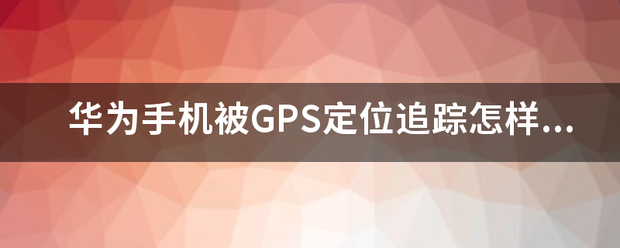 华为手机gps定位设置
:华为手机被GPS定位追踪怎样解除？