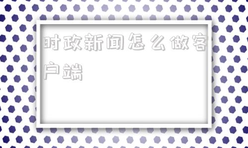 时政新闻怎么做客户端融媒体如何做好时政新闻报道-第1张图片-太平洋在线下载