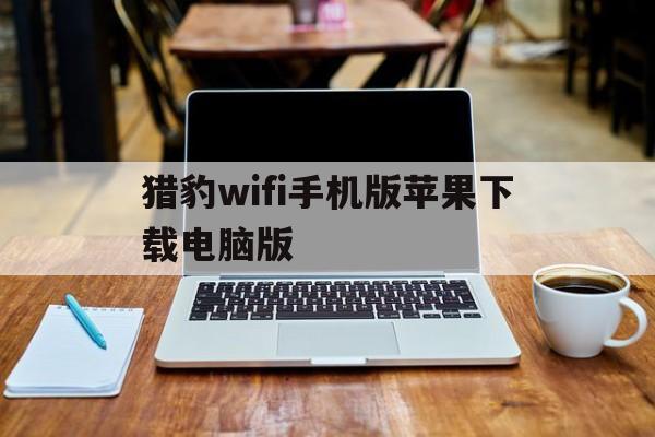 猎豹wifi手机版苹果下载电脑版(猎豹wifi手机版苹果下载电脑版怎么下载)