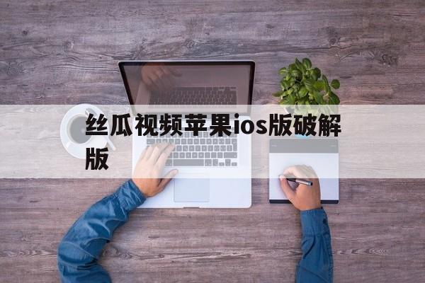 丝瓜视频苹果ios版破解版(丝瓜视频苹果ios版下载二维码破)-第11张图片-有道翻译官网